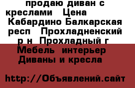 продаю диван с креслами › Цена ­ 13 000 - Кабардино-Балкарская респ., Прохладненский р-н, Прохладный г. Мебель, интерьер » Диваны и кресла   